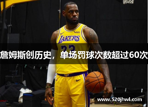 詹姆斯创历史，单场罚球次数超过60次